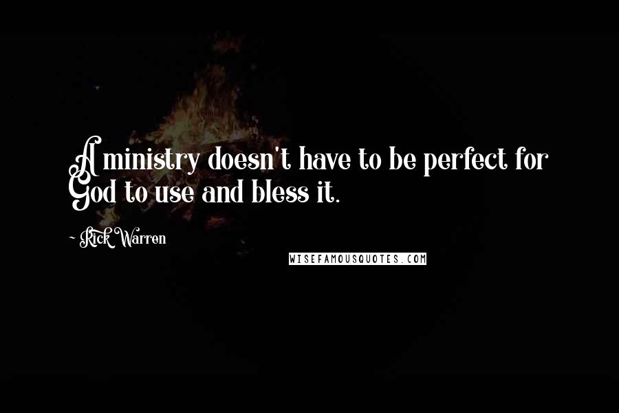 Rick Warren Quotes: A ministry doesn't have to be perfect for God to use and bless it.