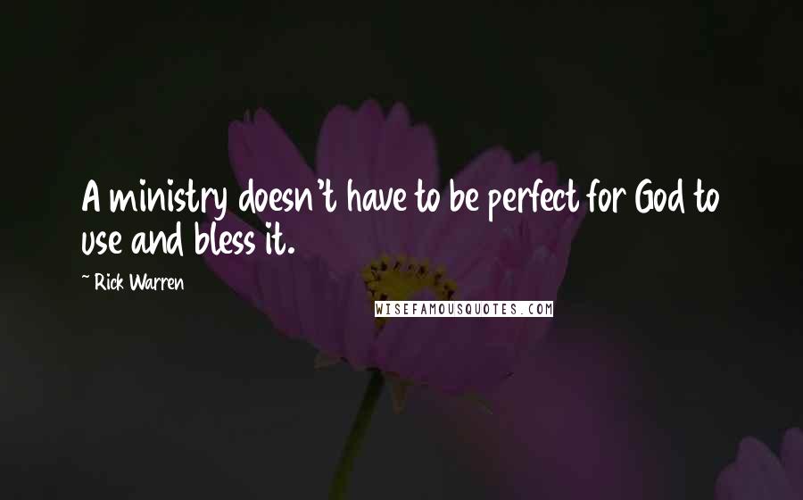 Rick Warren Quotes: A ministry doesn't have to be perfect for God to use and bless it.