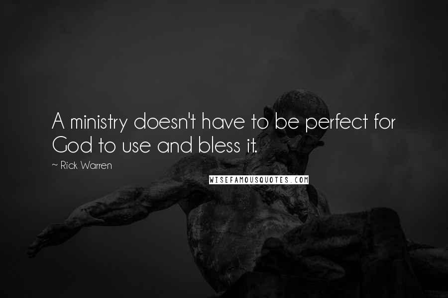 Rick Warren Quotes: A ministry doesn't have to be perfect for God to use and bless it.