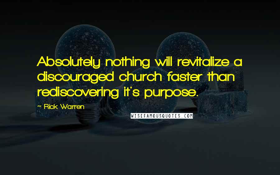 Rick Warren Quotes: Absolutely nothing will revitalize a discouraged church faster than rediscovering it's purpose.