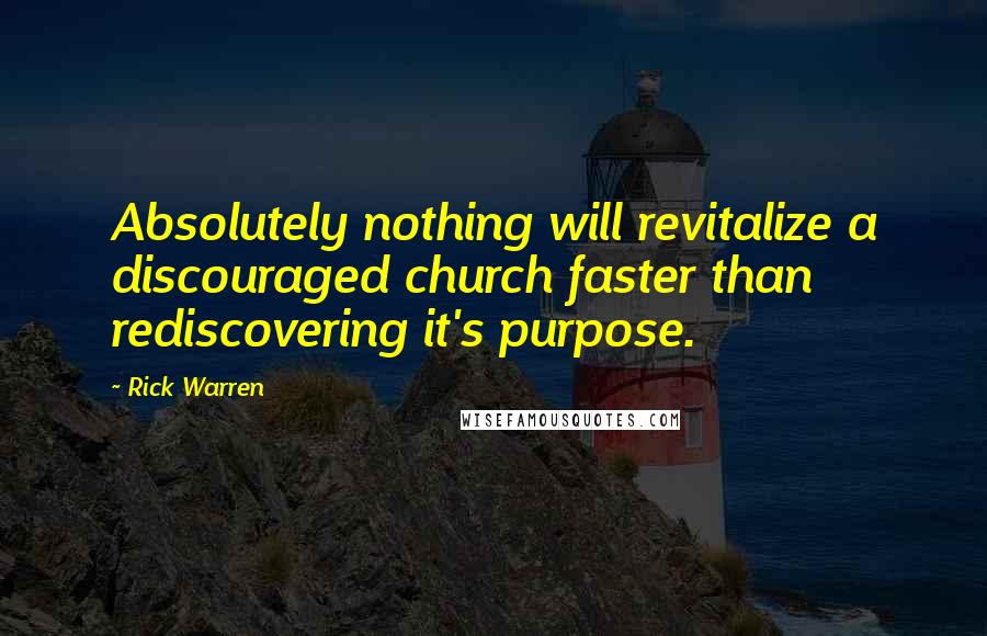 Rick Warren Quotes: Absolutely nothing will revitalize a discouraged church faster than rediscovering it's purpose.