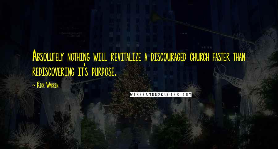 Rick Warren Quotes: Absolutely nothing will revitalize a discouraged church faster than rediscovering it's purpose.