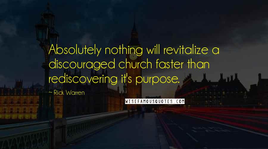 Rick Warren Quotes: Absolutely nothing will revitalize a discouraged church faster than rediscovering it's purpose.