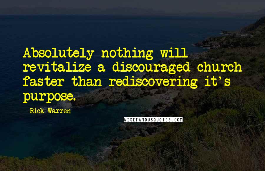 Rick Warren Quotes: Absolutely nothing will revitalize a discouraged church faster than rediscovering it's purpose.