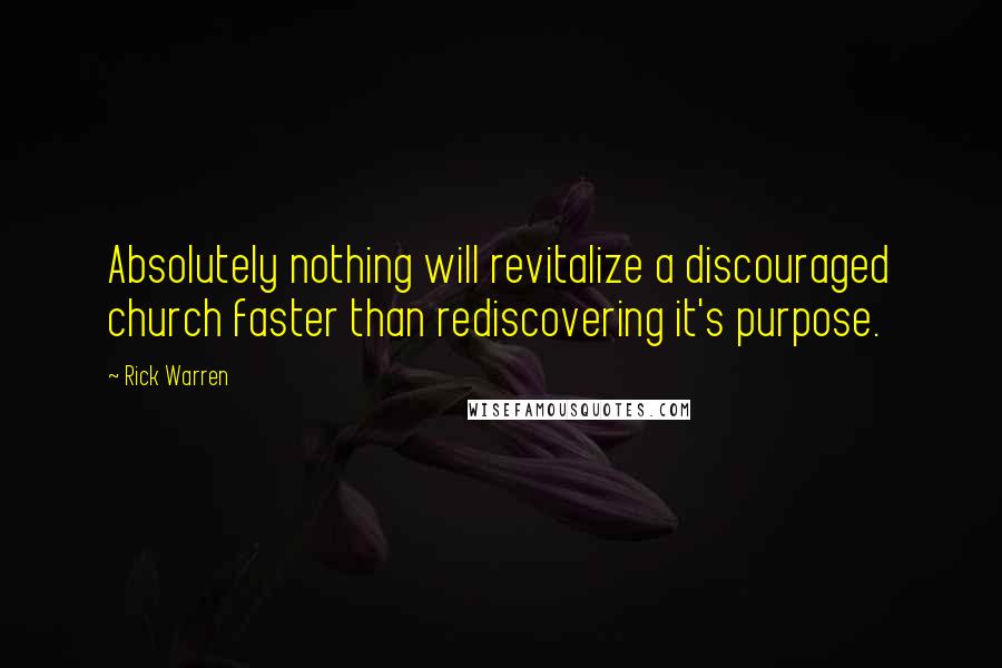 Rick Warren Quotes: Absolutely nothing will revitalize a discouraged church faster than rediscovering it's purpose.