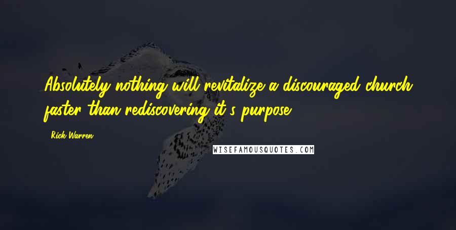 Rick Warren Quotes: Absolutely nothing will revitalize a discouraged church faster than rediscovering it's purpose.