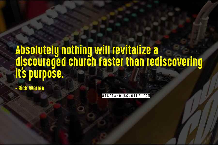Rick Warren Quotes: Absolutely nothing will revitalize a discouraged church faster than rediscovering it's purpose.