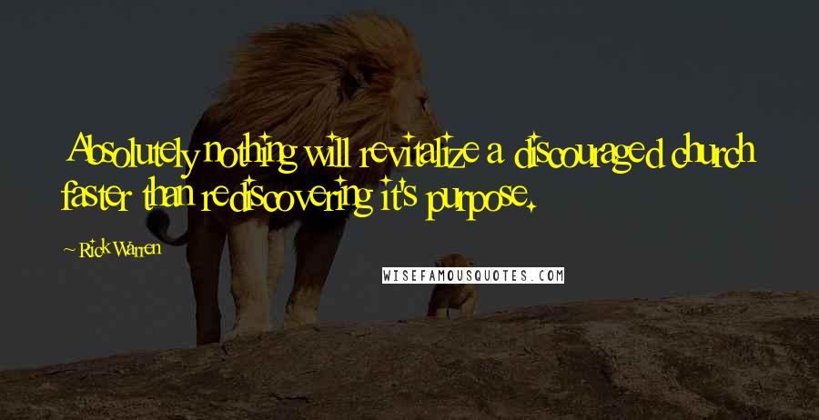 Rick Warren Quotes: Absolutely nothing will revitalize a discouraged church faster than rediscovering it's purpose.