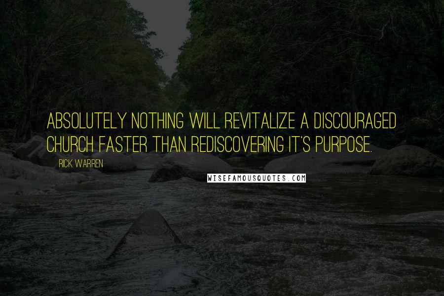 Rick Warren Quotes: Absolutely nothing will revitalize a discouraged church faster than rediscovering it's purpose.