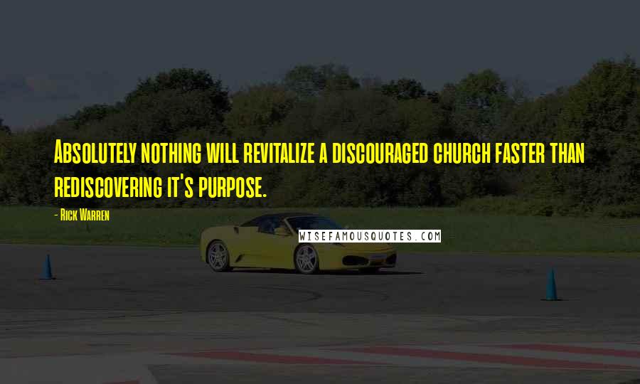 Rick Warren Quotes: Absolutely nothing will revitalize a discouraged church faster than rediscovering it's purpose.