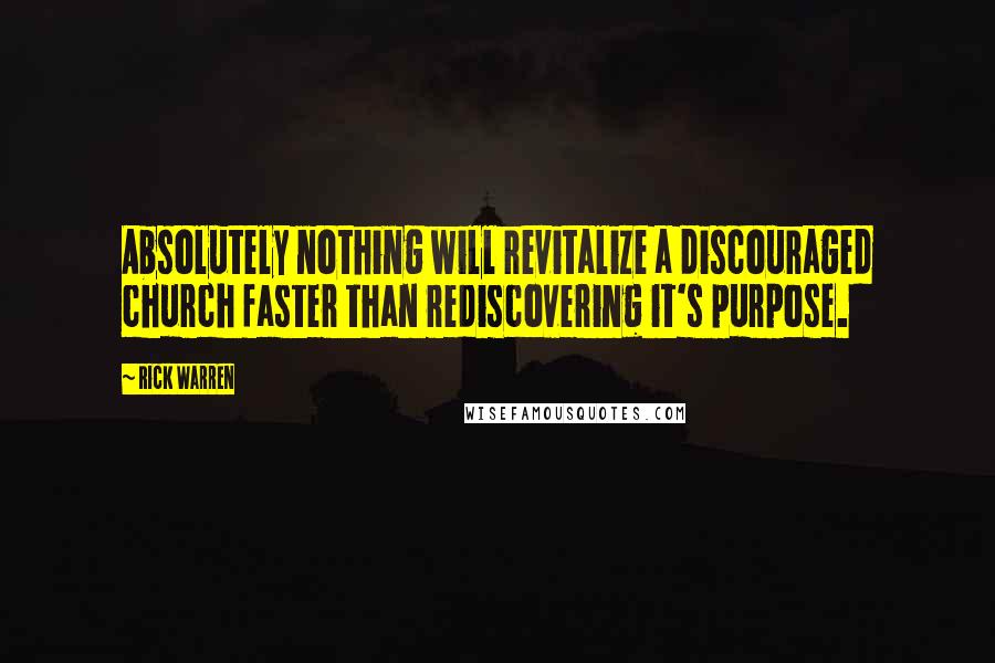 Rick Warren Quotes: Absolutely nothing will revitalize a discouraged church faster than rediscovering it's purpose.