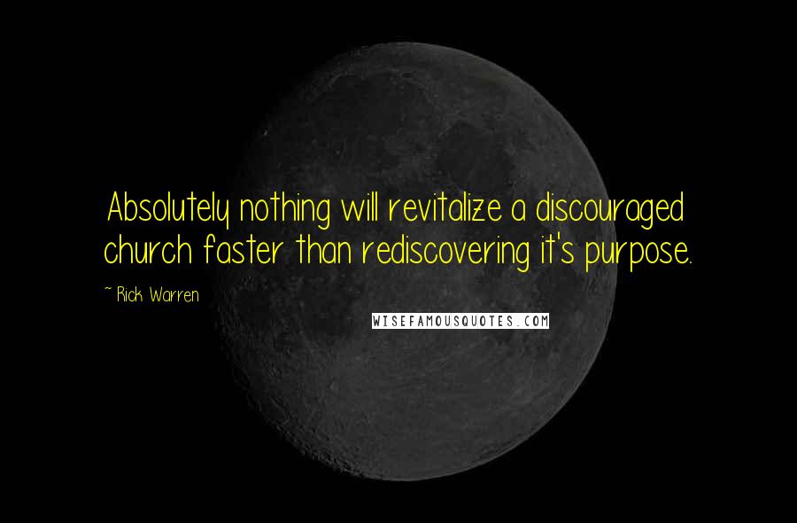 Rick Warren Quotes: Absolutely nothing will revitalize a discouraged church faster than rediscovering it's purpose.