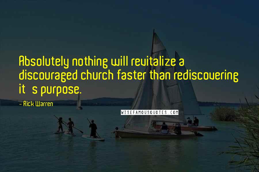 Rick Warren Quotes: Absolutely nothing will revitalize a discouraged church faster than rediscovering it's purpose.