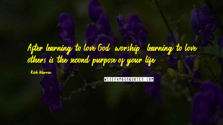 Rick Warren Quotes: After learning to love God (worship), learning to love others is the second purpose of your life.