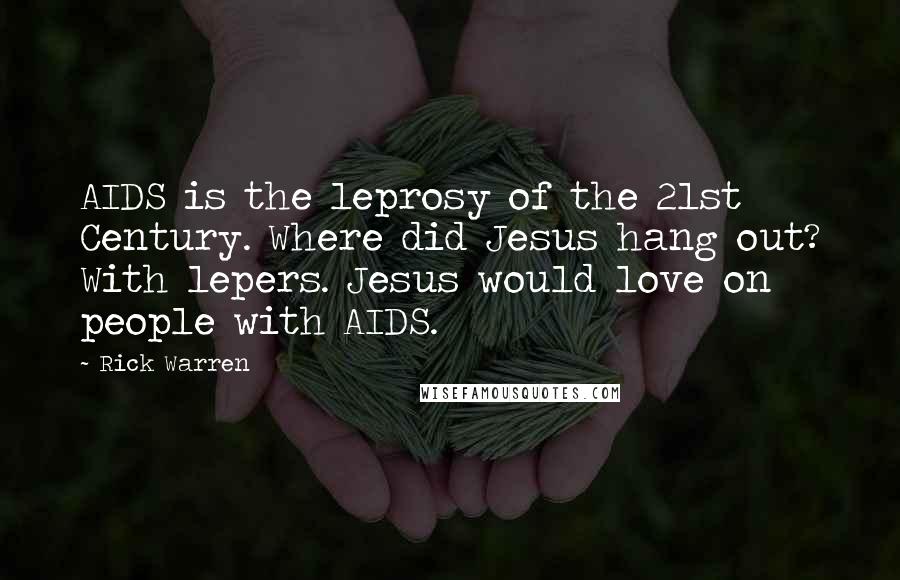 Rick Warren Quotes: AIDS is the leprosy of the 21st Century. Where did Jesus hang out? With lepers. Jesus would love on people with AIDS.