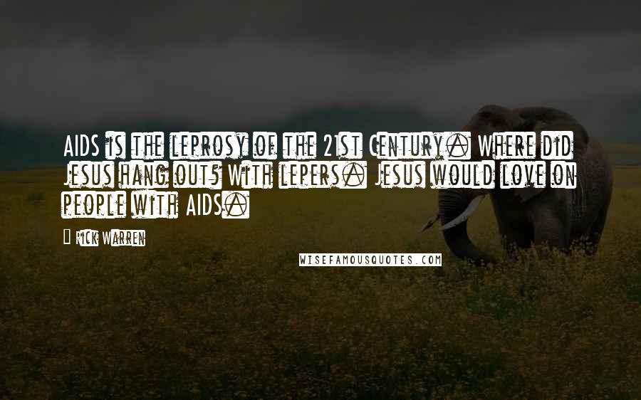 Rick Warren Quotes: AIDS is the leprosy of the 21st Century. Where did Jesus hang out? With lepers. Jesus would love on people with AIDS.