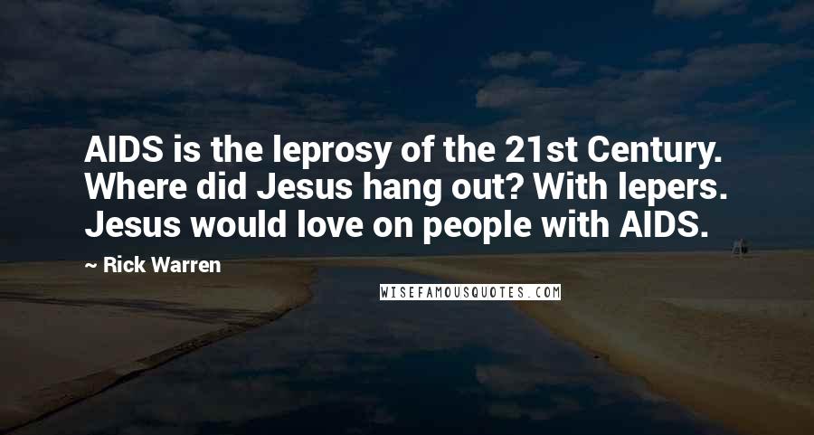Rick Warren Quotes: AIDS is the leprosy of the 21st Century. Where did Jesus hang out? With lepers. Jesus would love on people with AIDS.