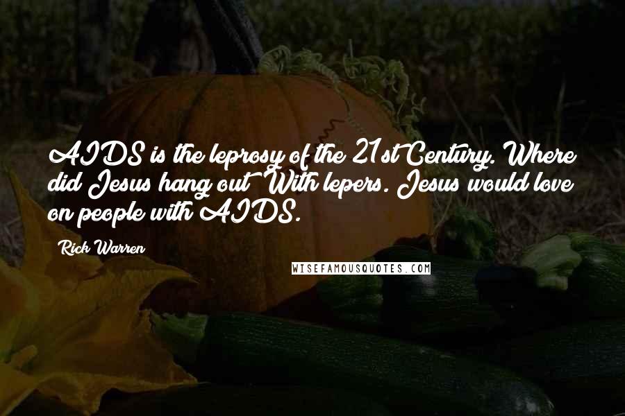 Rick Warren Quotes: AIDS is the leprosy of the 21st Century. Where did Jesus hang out? With lepers. Jesus would love on people with AIDS.