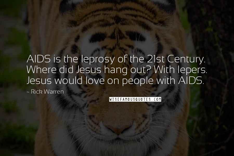 Rick Warren Quotes: AIDS is the leprosy of the 21st Century. Where did Jesus hang out? With lepers. Jesus would love on people with AIDS.