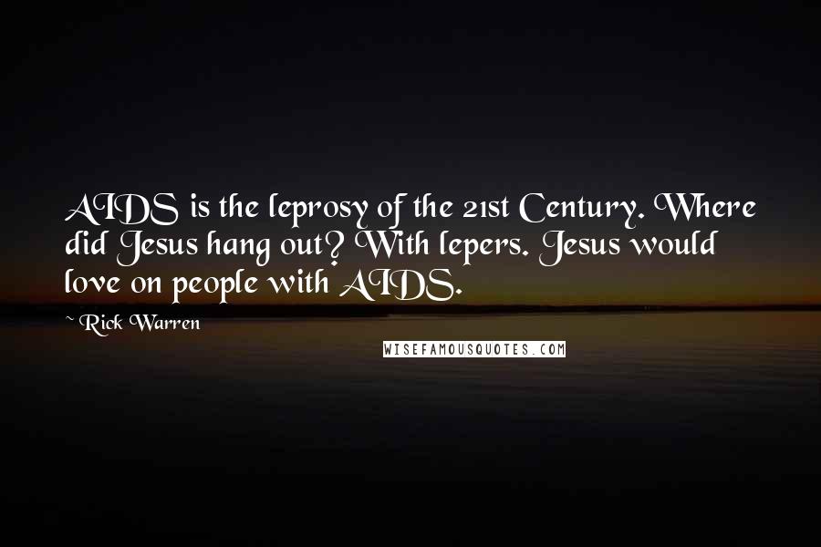 Rick Warren Quotes: AIDS is the leprosy of the 21st Century. Where did Jesus hang out? With lepers. Jesus would love on people with AIDS.