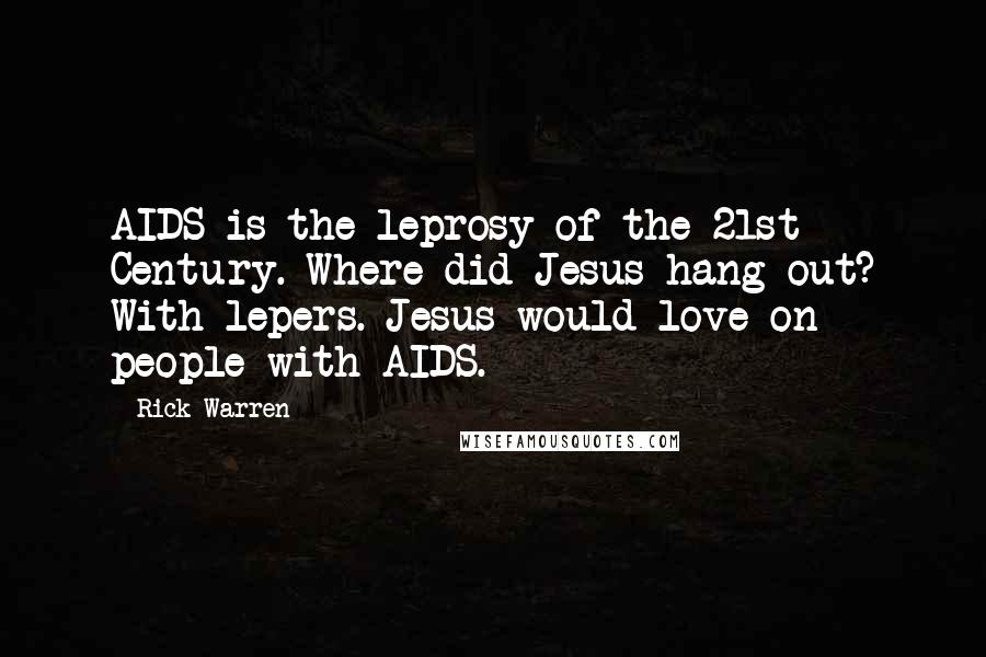 Rick Warren Quotes: AIDS is the leprosy of the 21st Century. Where did Jesus hang out? With lepers. Jesus would love on people with AIDS.