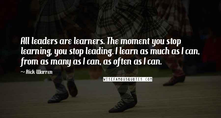 Rick Warren Quotes: All leaders are learners. The moment you stop learning, you stop leading. I learn as much as I can, from as many as I can, as often as I can.