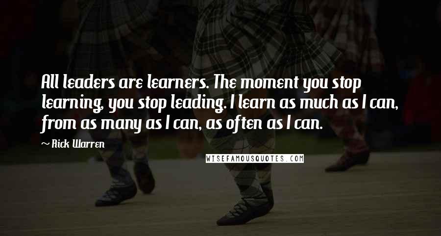 Rick Warren Quotes: All leaders are learners. The moment you stop learning, you stop leading. I learn as much as I can, from as many as I can, as often as I can.