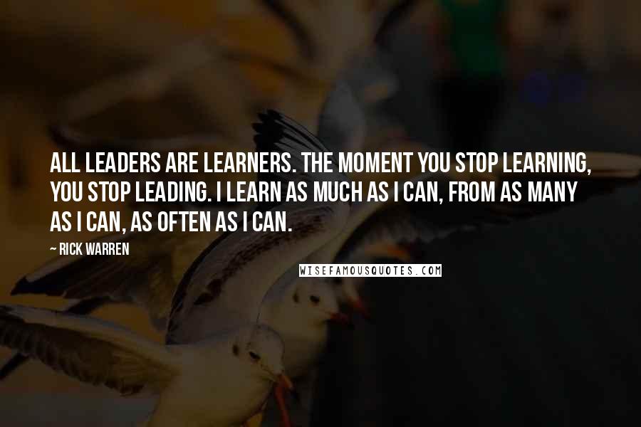 Rick Warren Quotes: All leaders are learners. The moment you stop learning, you stop leading. I learn as much as I can, from as many as I can, as often as I can.