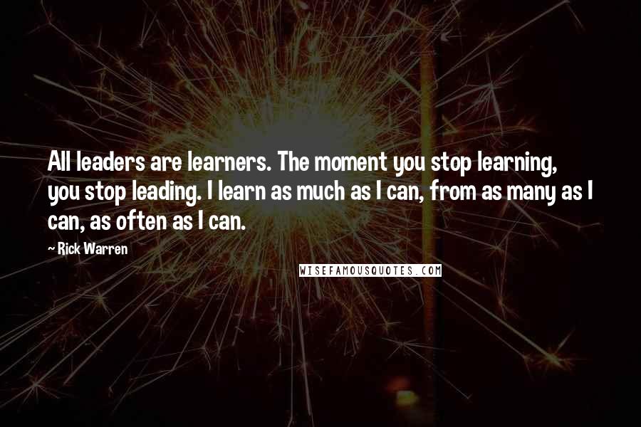 Rick Warren Quotes: All leaders are learners. The moment you stop learning, you stop leading. I learn as much as I can, from as many as I can, as often as I can.