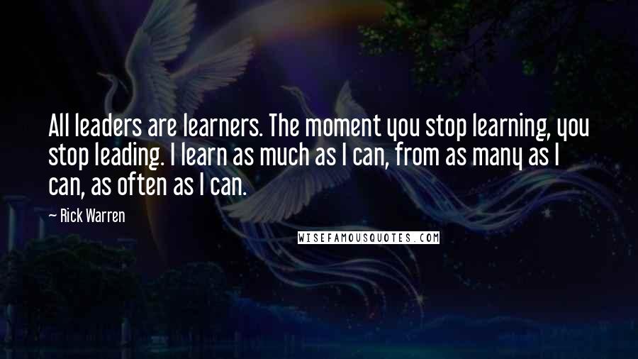 Rick Warren Quotes: All leaders are learners. The moment you stop learning, you stop leading. I learn as much as I can, from as many as I can, as often as I can.