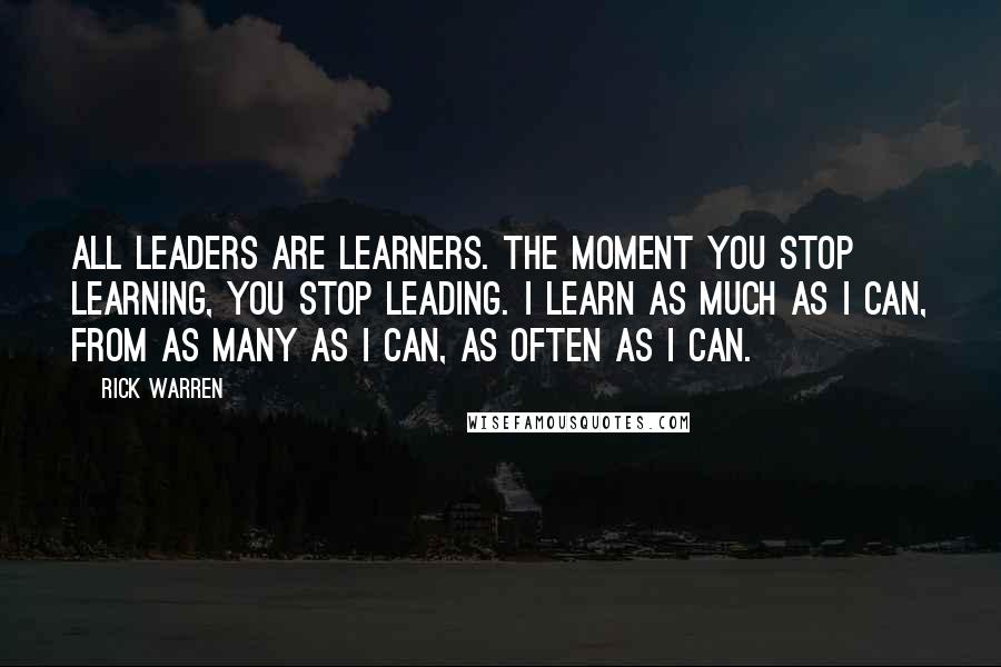 Rick Warren Quotes: All leaders are learners. The moment you stop learning, you stop leading. I learn as much as I can, from as many as I can, as often as I can.