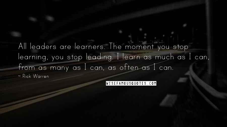 Rick Warren Quotes: All leaders are learners. The moment you stop learning, you stop leading. I learn as much as I can, from as many as I can, as often as I can.