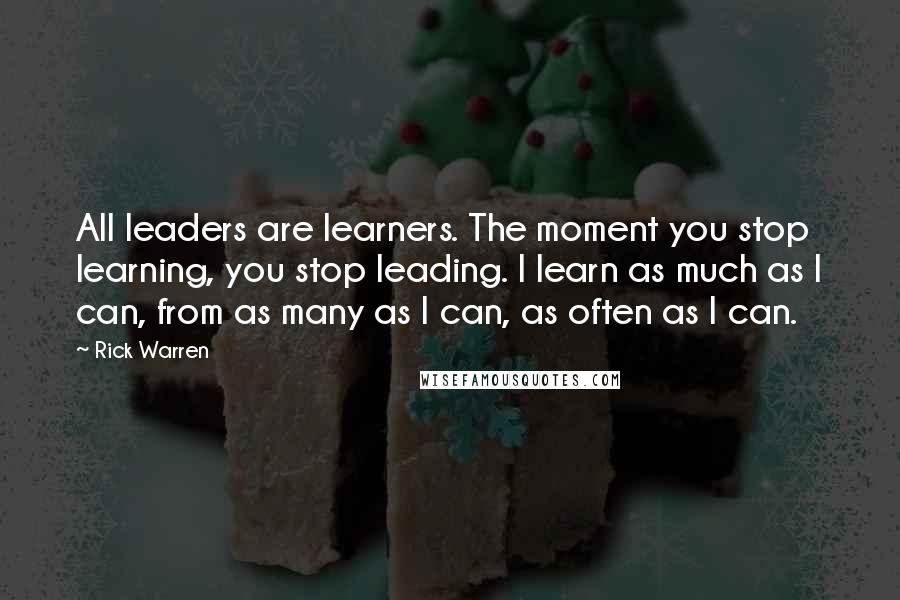 Rick Warren Quotes: All leaders are learners. The moment you stop learning, you stop leading. I learn as much as I can, from as many as I can, as often as I can.