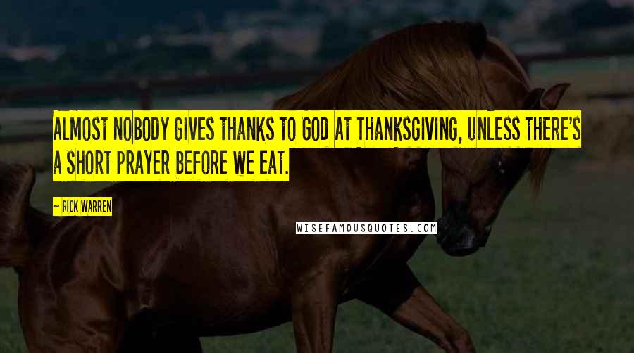 Rick Warren Quotes: Almost nobody gives thanks to God at Thanksgiving, unless there's a short prayer before we eat.