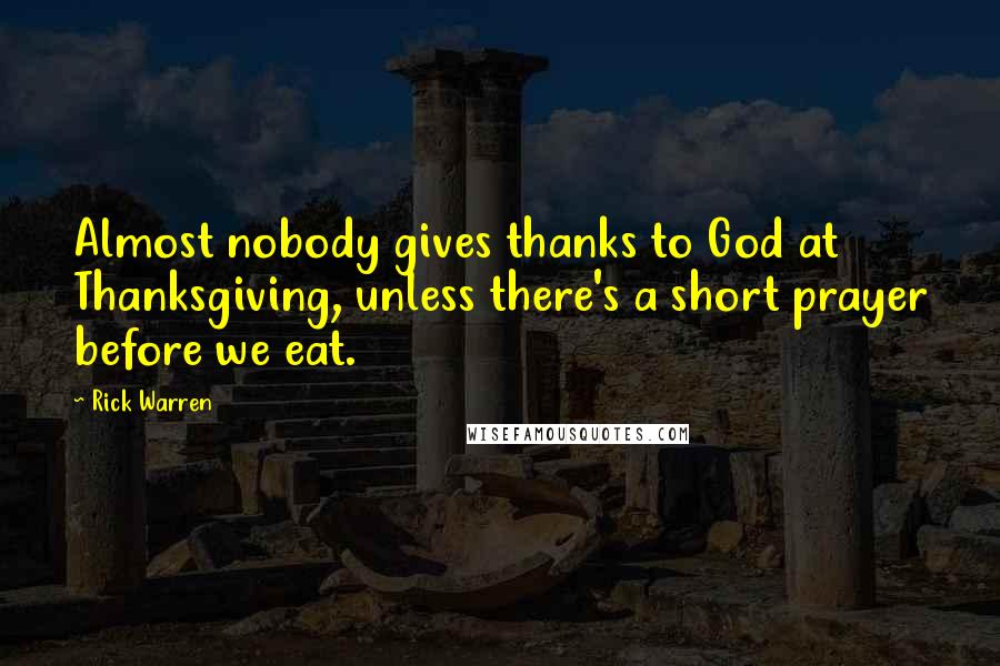Rick Warren Quotes: Almost nobody gives thanks to God at Thanksgiving, unless there's a short prayer before we eat.