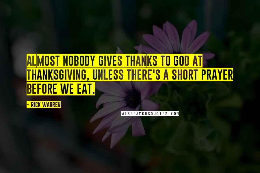 Rick Warren Quotes: Almost nobody gives thanks to God at Thanksgiving, unless there's a short prayer before we eat.
