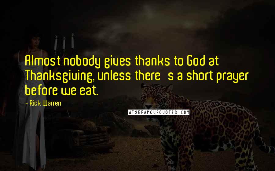 Rick Warren Quotes: Almost nobody gives thanks to God at Thanksgiving, unless there's a short prayer before we eat.