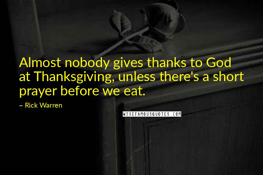 Rick Warren Quotes: Almost nobody gives thanks to God at Thanksgiving, unless there's a short prayer before we eat.