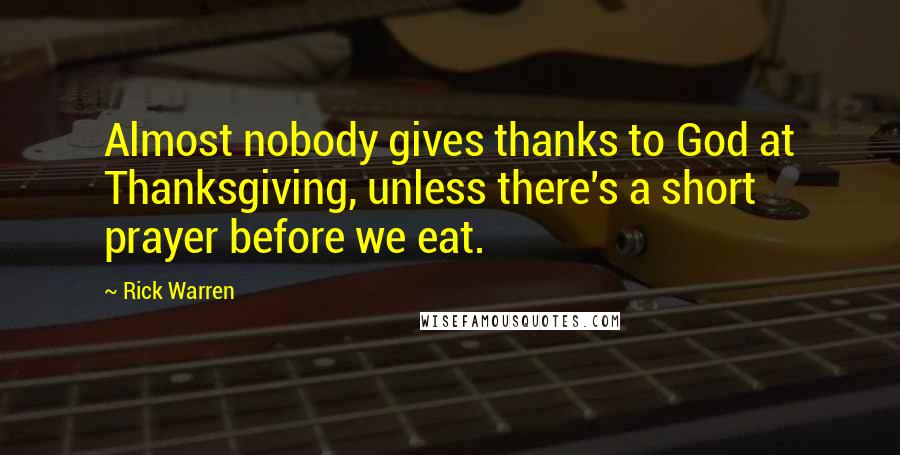 Rick Warren Quotes: Almost nobody gives thanks to God at Thanksgiving, unless there's a short prayer before we eat.