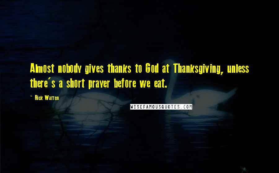 Rick Warren Quotes: Almost nobody gives thanks to God at Thanksgiving, unless there's a short prayer before we eat.