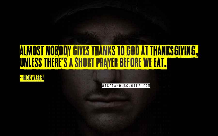 Rick Warren Quotes: Almost nobody gives thanks to God at Thanksgiving, unless there's a short prayer before we eat.