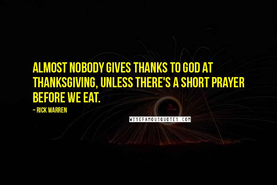 Rick Warren Quotes: Almost nobody gives thanks to God at Thanksgiving, unless there's a short prayer before we eat.