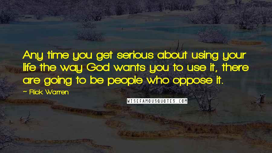 Rick Warren Quotes: Any time you get serious about using your life the way God wants you to use it, there are going to be people who oppose it.