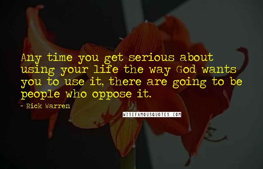 Rick Warren Quotes: Any time you get serious about using your life the way God wants you to use it, there are going to be people who oppose it.