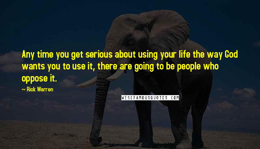 Rick Warren Quotes: Any time you get serious about using your life the way God wants you to use it, there are going to be people who oppose it.