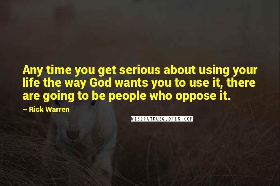 Rick Warren Quotes: Any time you get serious about using your life the way God wants you to use it, there are going to be people who oppose it.