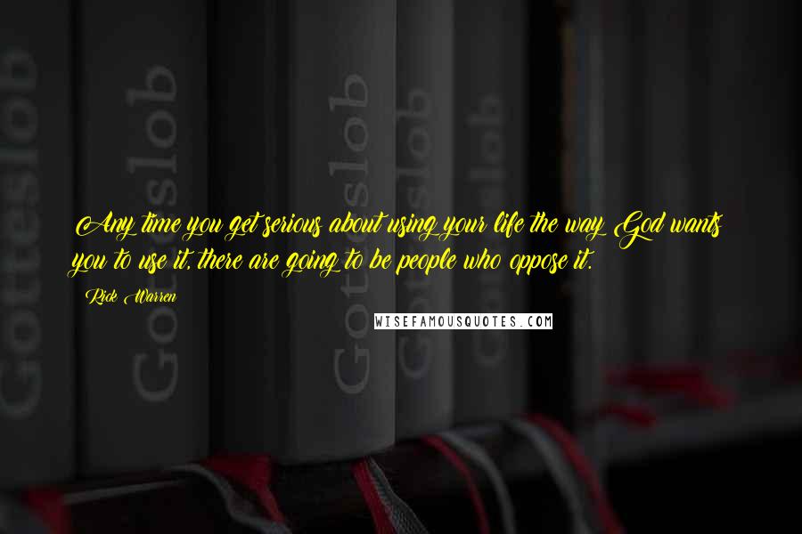 Rick Warren Quotes: Any time you get serious about using your life the way God wants you to use it, there are going to be people who oppose it.