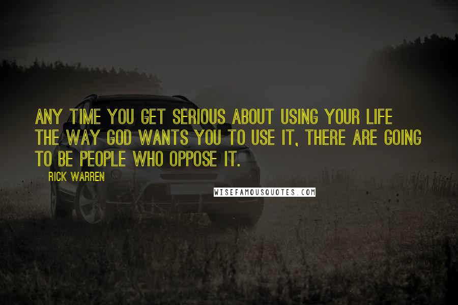 Rick Warren Quotes: Any time you get serious about using your life the way God wants you to use it, there are going to be people who oppose it.