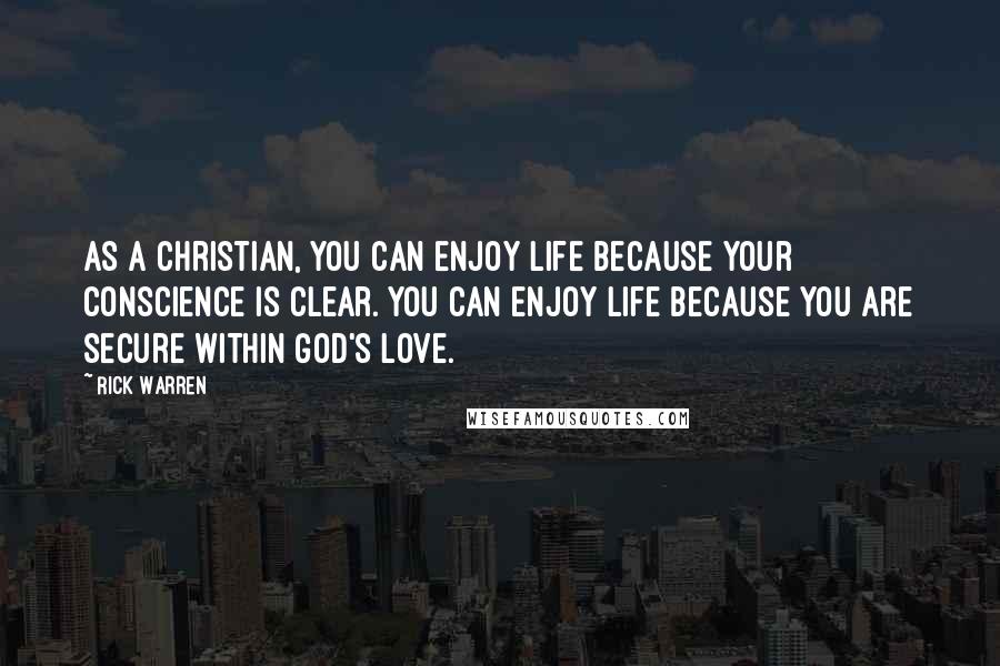 Rick Warren Quotes: As a Christian, you can enjoy life because your conscience is clear. You can enjoy life because you are secure within God's love.