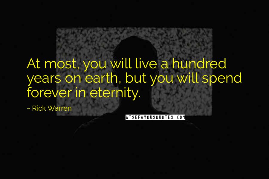 Rick Warren Quotes: At most, you will live a hundred years on earth, but you will spend forever in eternity.